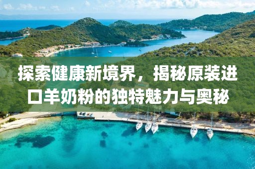 探索健康新境界，揭秘原装进口羊奶粉的独特魅力与奥秘
