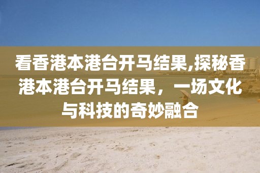 看香港本港台开马结果,探秘香港本港台开马结果，一场文化与科技的奇妙融合