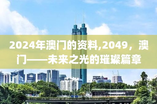2024年澳门的资料,2049，澳门——未来之光的璀璨篇章