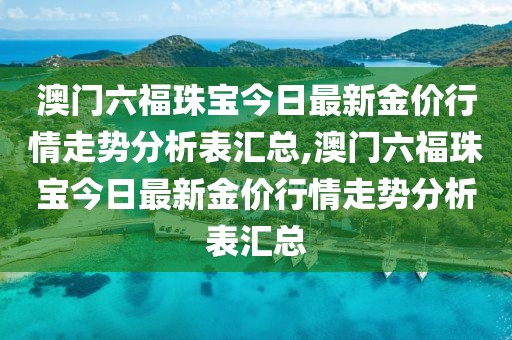 澳门六福珠宝今日最新金价行情走势分析表汇总,澳门六福珠宝今日最新金价行情走势分析表汇总