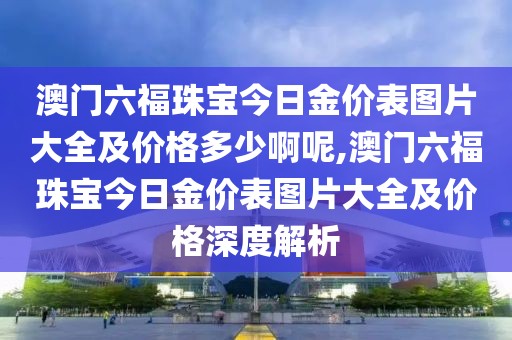 澳门六福珠宝今日金价表图片大全及价格多少啊呢,澳门六福珠宝今日金价表图片大全及价格深度解析