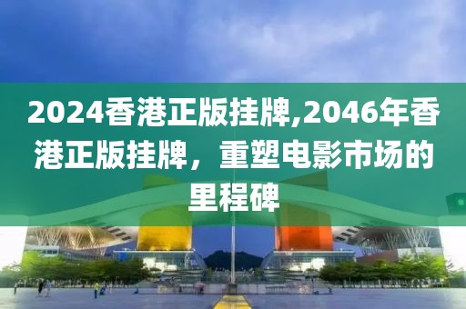 2024香港正版挂牌,2046年香港正版挂牌，重塑电影市场的里程碑