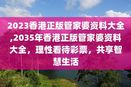 2023香港正版管家婆资料大全,2035年香港正版管家婆资料大全，理性看待彩票，共享智慧生活