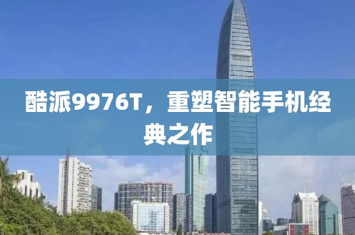 酷派9976T，重塑智能手机经典之作
