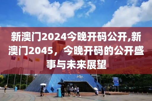 新澳门2024今晚开码公开,新澳门2045，今晚开码的公开盛事与未来展望