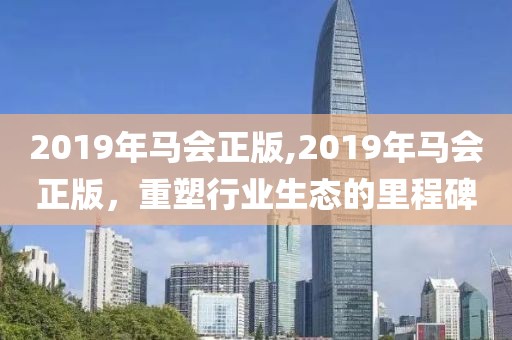 2019年马会正版,2019年马会正版，重塑行业生态的里程碑