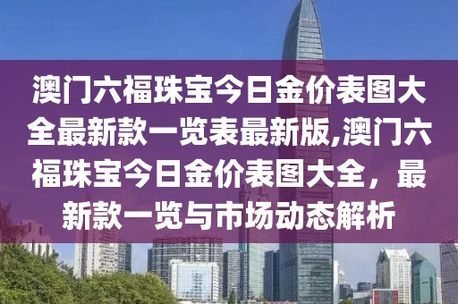 澳门六福珠宝今日金价表图大全最新款一览表最新版,澳门六福珠宝今日金价表图大全，最新款一览与市场动态解析