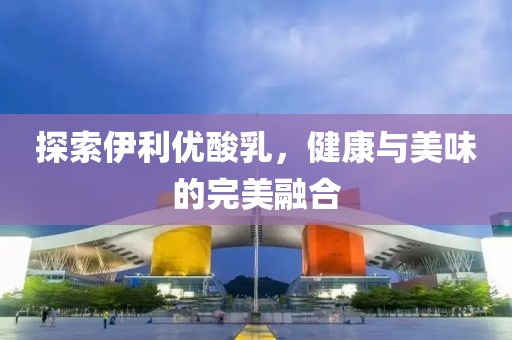 探索伊利优酸乳，健康与美味的完美融合