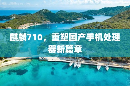麒麟710，重塑国产手机处理器新篇章