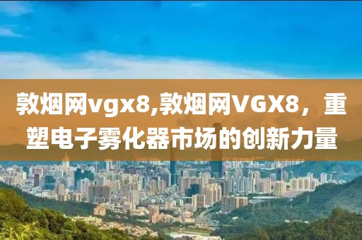 敦烟网vgx8,敦烟网VGX8，重塑电子雾化器市场的创新力量