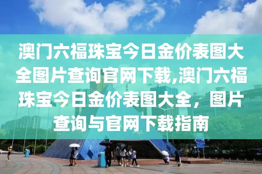 澳门六福珠宝今日金价表图大全图片查询官网下载,澳门六福珠宝今日金价表图大全，图片查询与官网下载指南
