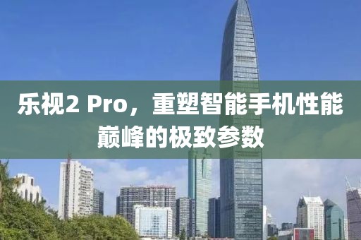 乐视2 Pro，重塑智能手机性能巅峰的极致参数
