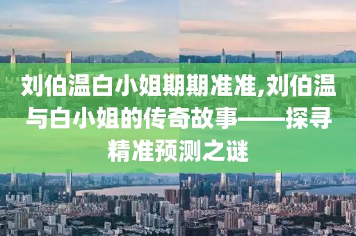 刘伯温白小姐期期准准,刘伯温与白小姐的传奇故事——探寻精准预测之谜
