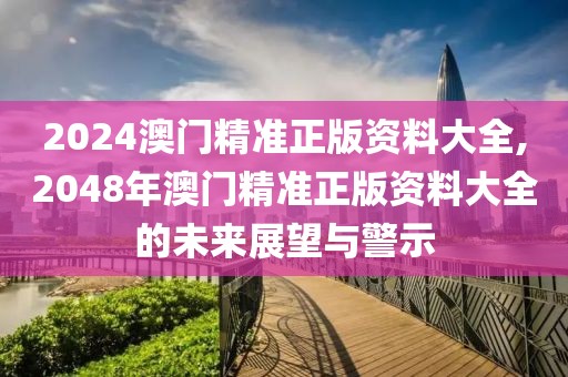 2024澳门精准正版资料大全,2048年澳门精准正版资料大全的未来展望与警示