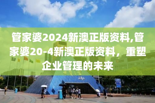 管家婆2024新澳正版资料,管家婆20-4新澳正版资料，重塑企业管理的未来