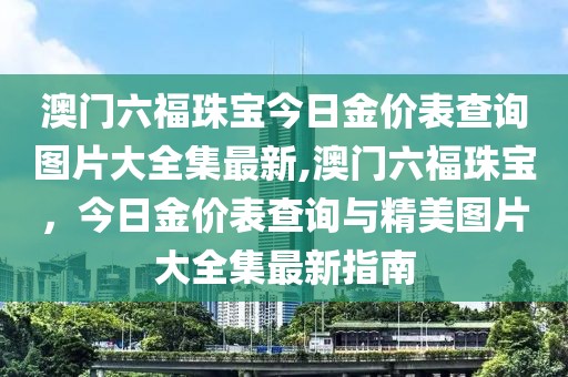 澳门六福珠宝今日金价表查询图片大全集最新,澳门六福珠宝，今日金价表查询与精美图片大全集最新指南