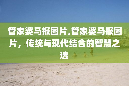 管家婆马报图片,管家婆马报图片，传统与现代结合的智慧之选