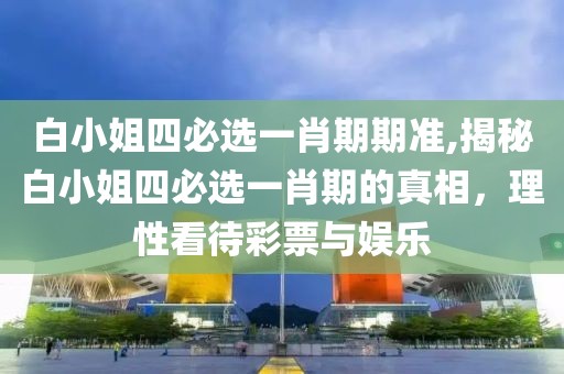 白小姐四必选一肖期期准,揭秘白小姐四必选一肖期的真相，理性看待彩票与娱乐