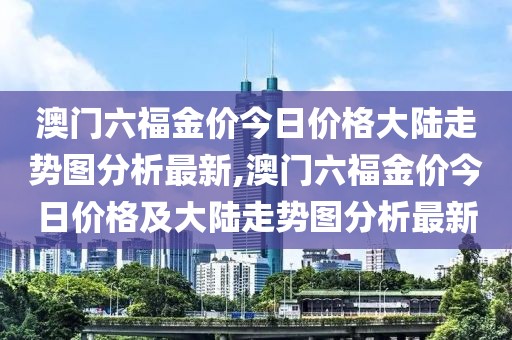 澳门六福金价今日价格大陆走势图分析最新,澳门六福金价今日价格及大陆走势图分析最新
