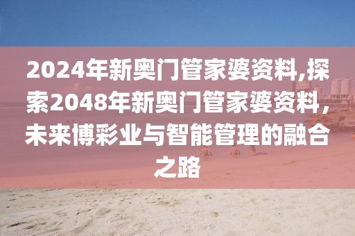 2024年新奥门管家婆资料,探索2048年新奥门管家婆资料，未来博彩业与智能管理的融合之路