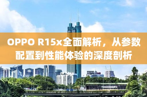 OPPO R15x全面解析，从参数配置到性能体验的深度剖析