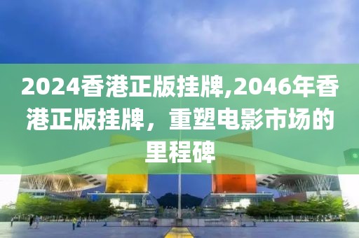 2024香港正版挂牌,2046年香港正版挂牌，重塑电影市场的里程碑