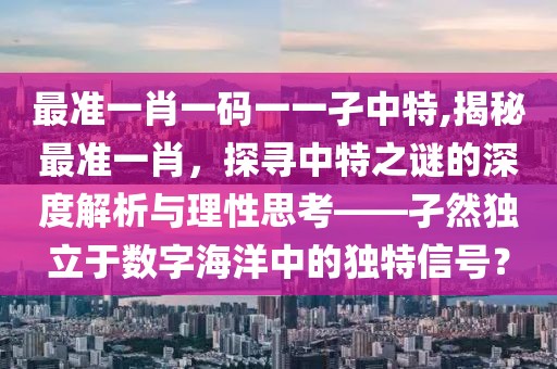 最准一肖一码一一孑中特,揭秘最准一肖，探寻中特之谜的深度解析与理性思考——孑然独立于数字海洋中的独特信号？