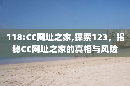 118:CC网址之家,探索123，揭秘CC网址之家的真相与风险