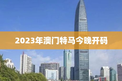 2023年澳门特马今晚开码
