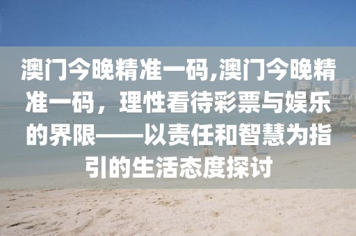 澳门今晚精准一码,澳门今晚精准一码，理性看待彩票与娱乐的界限——以责任和智慧为指引的生活态度探讨