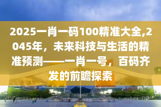2025一肖一码100精准大全,2045年，未来科技与生活的精准预测——一肖一号，百码齐发的前瞻探索