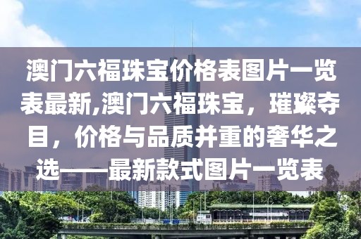 澳门六福珠宝价格表图片一览表最新,澳门六福珠宝，璀璨夺目，价格与品质并重的奢华之选——最新款式图片一览表