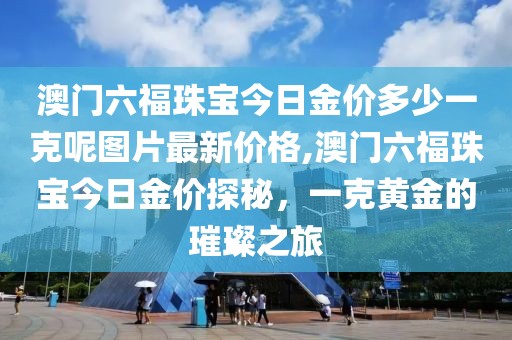 澳门六福珠宝今日金价多少一克呢图片最新价格,澳门六福珠宝今日金价探秘，一克黄金的璀璨之旅