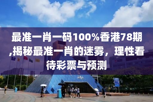 最准一肖一码100%香港78期,揭秘最准一肖的迷雾，理性看待彩票与预测