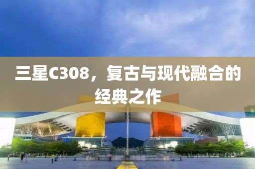 三星C308，复古与现代融合的经典之作