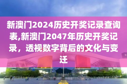 新澳门2024历史开奖记录查询表,新澳门2047年历史开奖记录，透视数字背后的文化与变迁