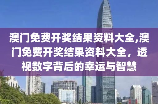 澳门免费开奖结果资料大全,澳门免费开奖结果资料大全，透视数字背后的幸运与智慧
