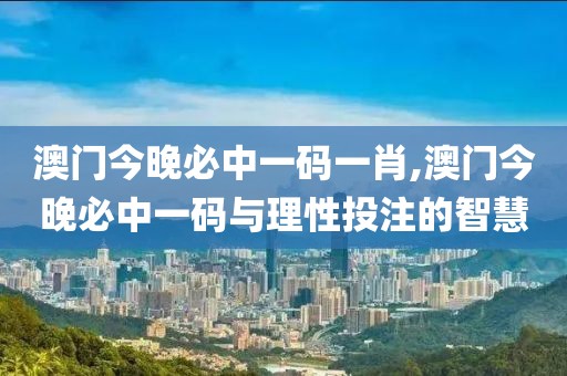 澳门今晚必中一码一肖,澳门今晚必中一码与理性投注的智慧