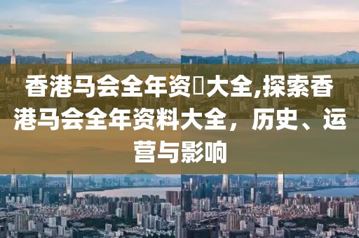 香港马会全年资枓大全,探索香港马会全年资料大全，历史、运营与影响