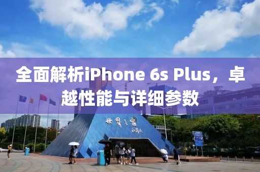 全面解析iPhone 6s Plus，卓越性能与详细参数