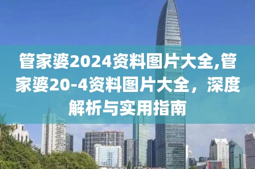 管家婆2024资料图片大全,管家婆20-4资料图片大全，深度解析与实用指南