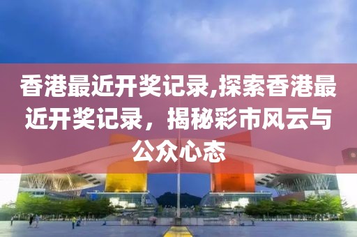 香港最近开奖记录,探索香港最近开奖记录，揭秘彩市风云与公众心态