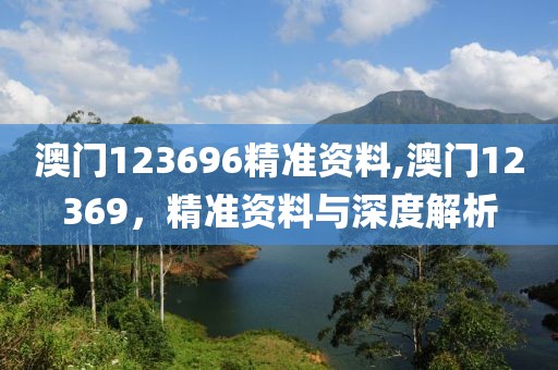 澳门123696精准资料,澳门12369，精准资料与深度解析
