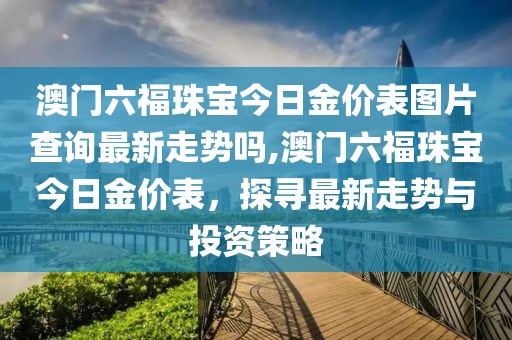 澳门六福珠宝今日金价表图片查询最新走势吗,澳门六福珠宝今日金价表，探寻最新走势与投资策略