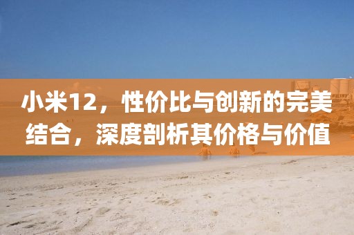 小米12，性价比与创新的完美结合，深度剖析其价格与价值