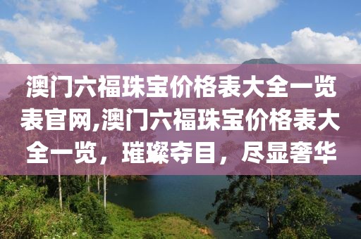 澳门六福珠宝价格表大全一览表官网,澳门六福珠宝价格表大全一览，璀璨夺目，尽显奢华