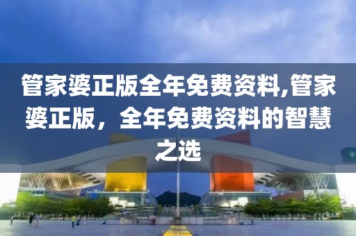 管家婆正版全年免费资料,管家婆正版，全年免费资料的智慧之选