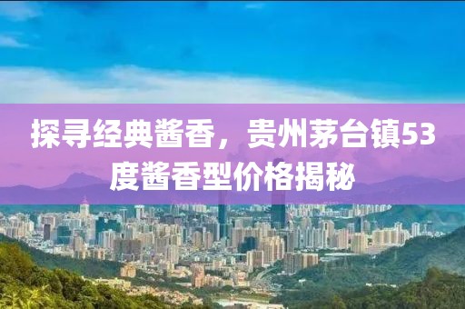 探寻经典酱香，贵州茅台镇53度酱香型价格揭秘