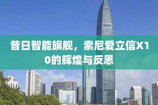 昔日智能旗舰，索尼爱立信X10的辉煌与反思