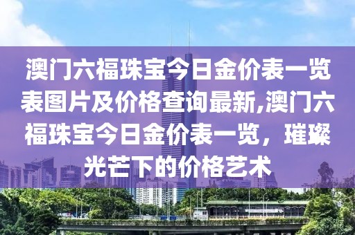 澳门六福珠宝今日金价表一览表图片及价格查询最新,澳门六福珠宝今日金价表一览，璀璨光芒下的价格艺术